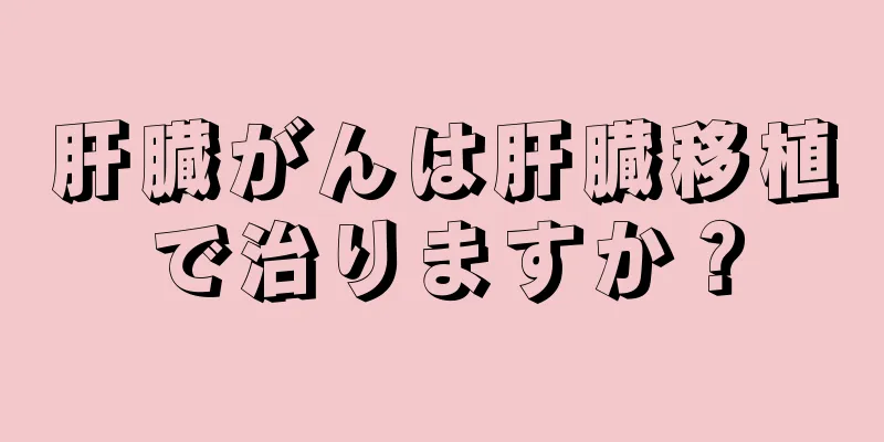 肝臓がんは肝臓移植で治りますか？