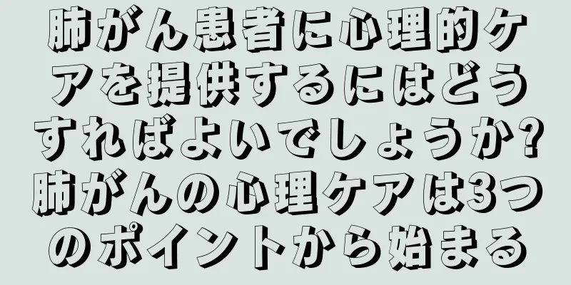 肺がん患者に心理的ケアを提供するにはどうすればよいでしょうか?肺がんの心理ケアは3つのポイントから始まる
