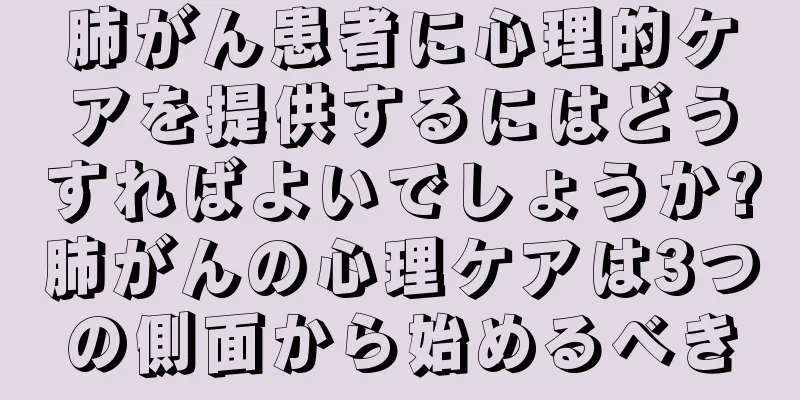 肺がん患者に心理的ケアを提供するにはどうすればよいでしょうか?肺がんの心理ケアは3つの側面から始めるべき