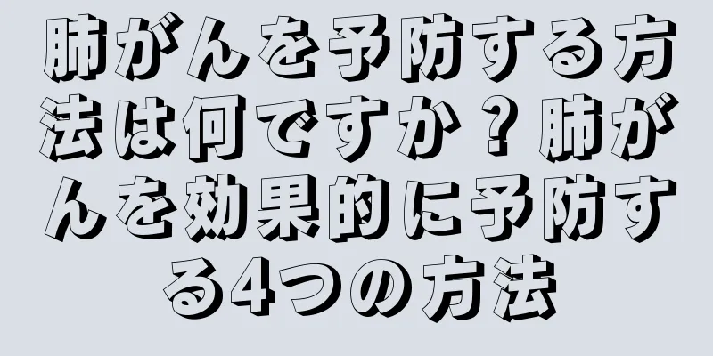 肺がんを予防する方法は何ですか？肺がんを効果的に予防する4つの方法