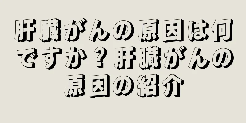 肝臓がんの原因は何ですか？肝臓がんの原因の紹介
