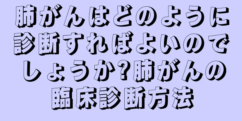 肺がんはどのように診断すればよいのでしょうか?肺がんの臨床診断方法