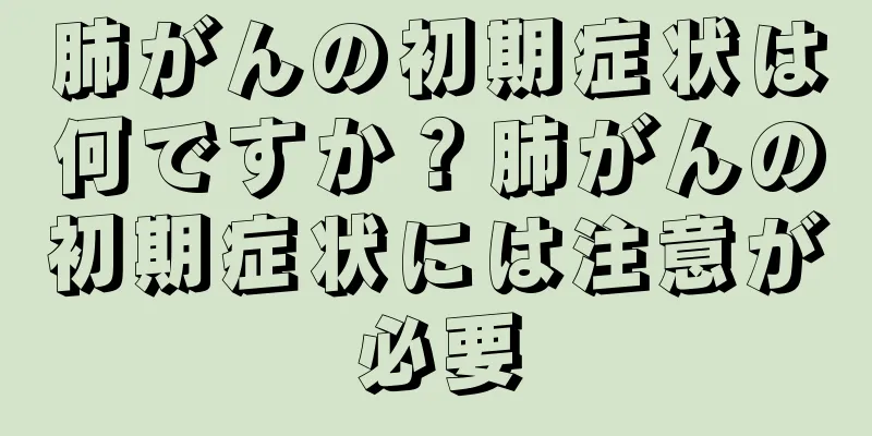 肺がんの初期症状は何ですか？肺がんの初期症状には注意が必要