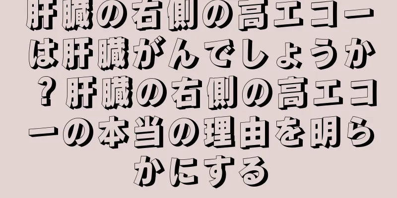 肝臓の右側の高エコーは肝臓がんでしょうか？肝臓の右側の高エコーの本当の理由を明らかにする