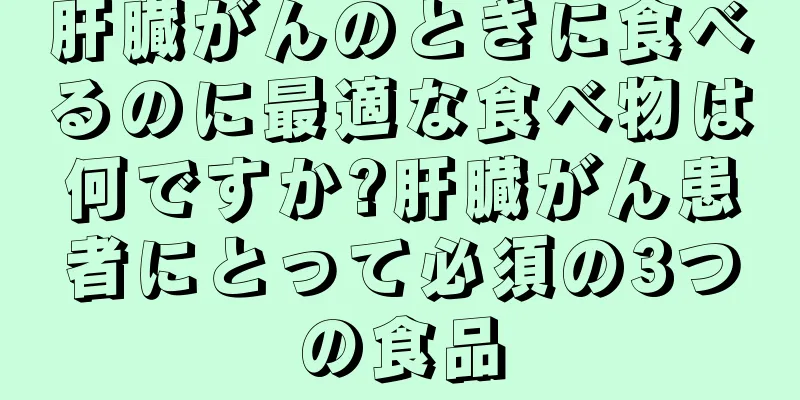 肝臓がんのときに食べるのに最適な食べ物は何ですか?肝臓がん患者にとって必須の3つの食品
