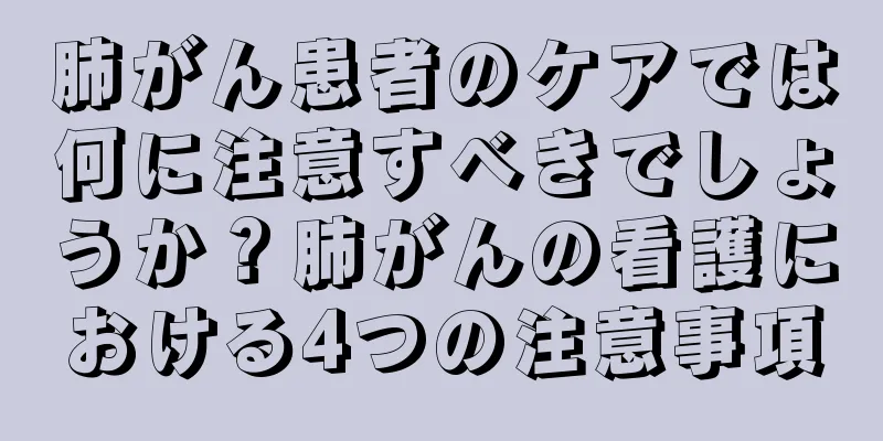 肺がん患者のケアでは何に注意すべきでしょうか？肺がんの看護における4つの注意事項