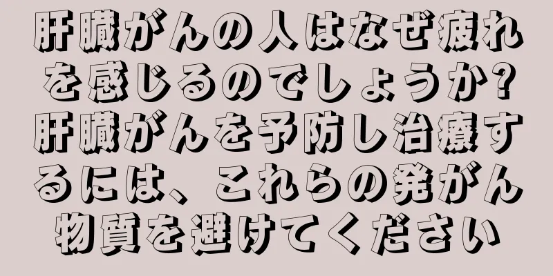 肝臓がんの人はなぜ疲れを感じるのでしょうか?肝臓がんを予防し治療するには、これらの発がん物質を避けてください