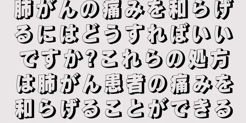 肺がんの痛みを和らげるにはどうすればいいですか?これらの処方は肺がん患者の痛みを和らげることができる
