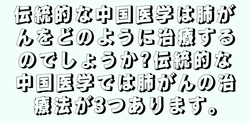 伝統的な中国医学は肺がんをどのように治療するのでしょうか?伝統的な中国医学では肺がんの治療法が3つあります。