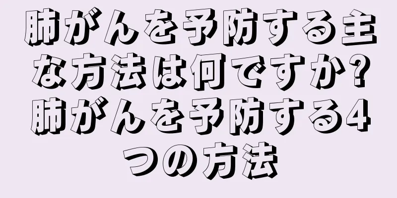 肺がんを予防する主な方法は何ですか?肺がんを予防する4つの方法