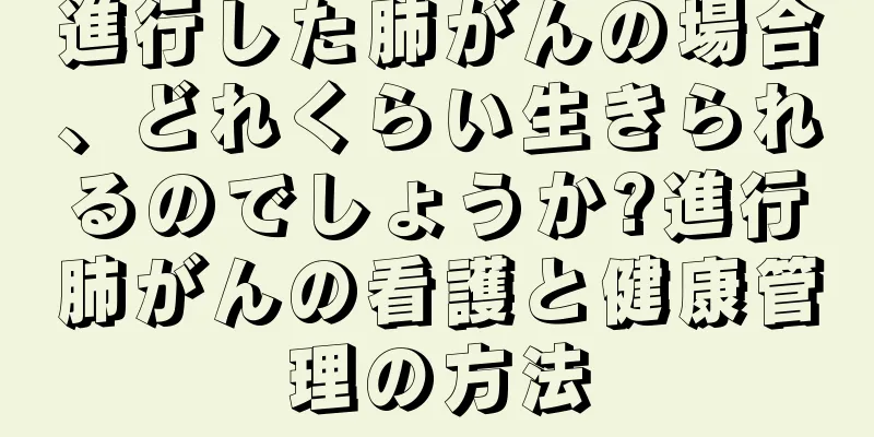 進行した肺がんの場合、どれくらい生きられるのでしょうか?進行肺がんの看護と健康管理の方法