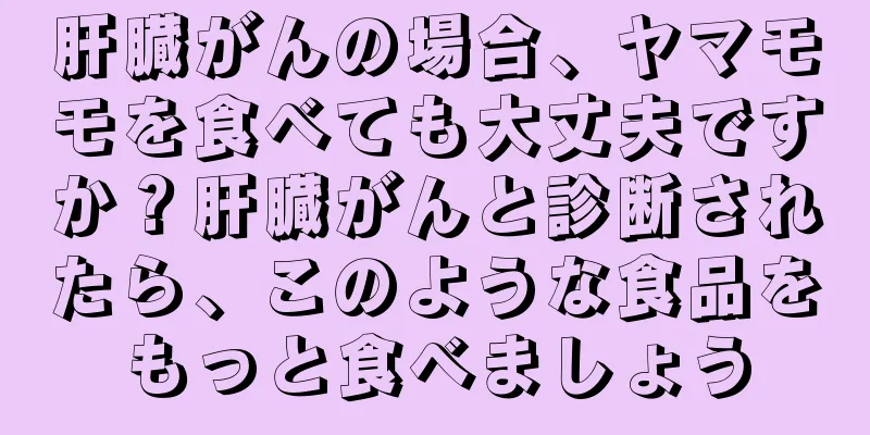 肝臓がんの場合、ヤマモモを食べても大丈夫ですか？肝臓がんと診断されたら、このような食品をもっと食べましょう