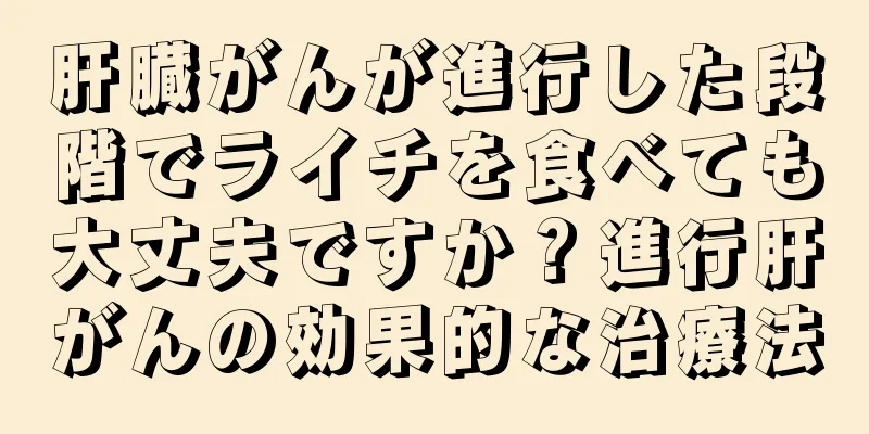 肝臓がんが進行した段階でライチを食べても大丈夫ですか？進行肝がんの効果的な治療法