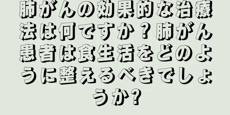 肺がんの効果的な治療法は何ですか？肺がん患者は食生活をどのように整えるべきでしょうか?