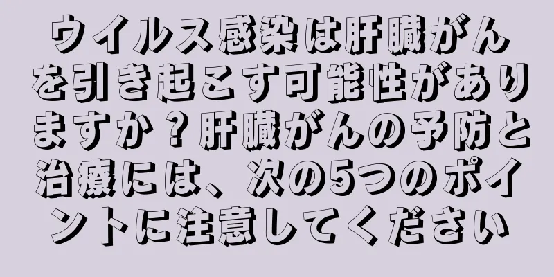 ウイルス感染は肝臓がんを引き起こす可能性がありますか？肝臓がんの予防と治療には、次の5つのポイントに注意してください