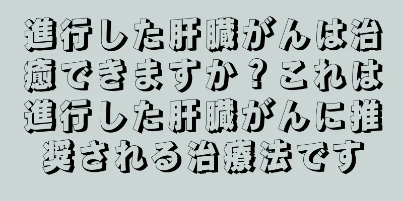 進行した肝臓がんは治癒できますか？これは進行した肝臓がんに推奨される治療法です