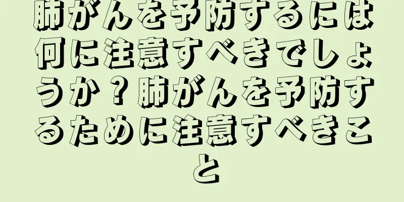 肺がんを予防するには何に注意すべきでしょうか？肺がんを予防するために注意すべきこと
