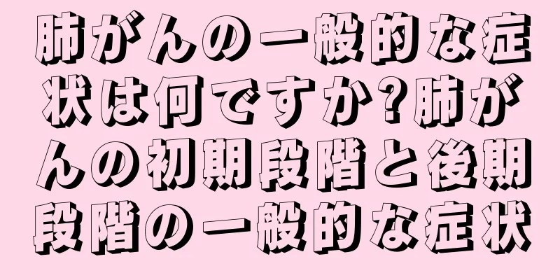 肺がんの一般的な症状は何ですか?肺がんの初期段階と後期段階の一般的な症状