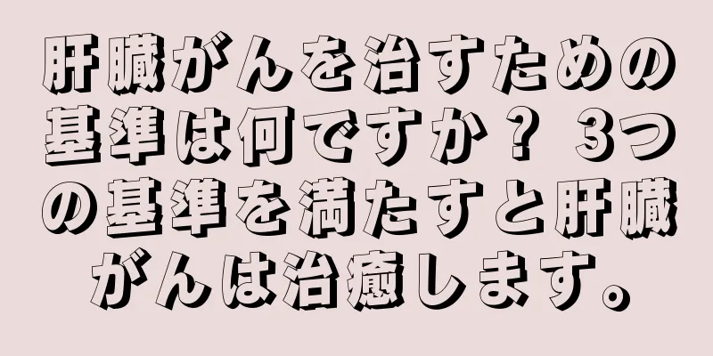 肝臓がんを治すための基準は何ですか？ 3つの基準を満たすと肝臓がんは治癒します。