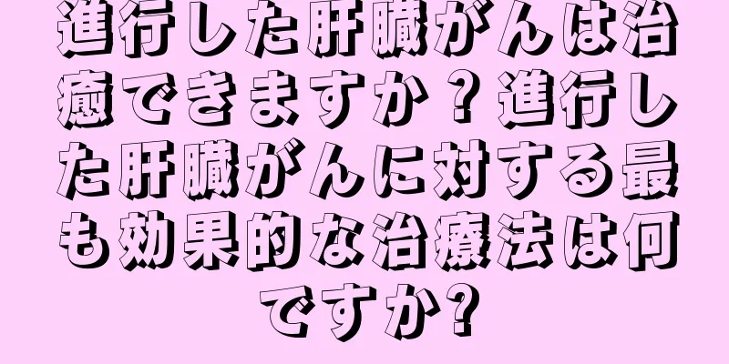 進行した肝臓がんは治癒できますか？進行した肝臓がんに対する最も効果的な治療法は何ですか?