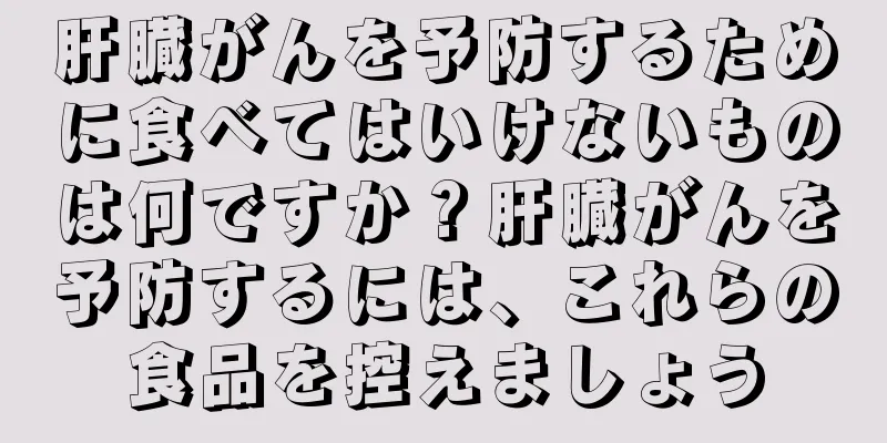 肝臓がんを予防するために食べてはいけないものは何ですか？肝臓がんを予防するには、これらの食品を控えましょう