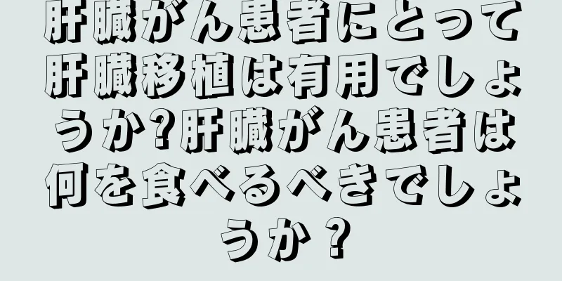 肝臓がん患者にとって肝臓移植は有用でしょうか?肝臓がん患者は何を食べるべきでしょうか？