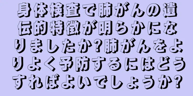 身体検査で肺がんの遺伝的特徴が明らかになりましたか?肺がんをよりよく予防するにはどうすればよいでしょうか?