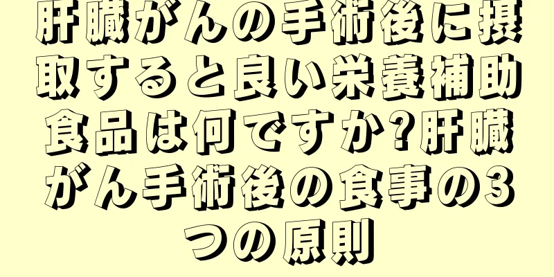 肝臓がんの手術後に摂取すると良い栄養補助食品は何ですか?肝臓がん手術後の食事の3つの原則