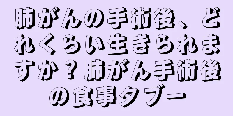 肺がんの手術後、どれくらい生きられますか？肺がん手術後の食事タブー