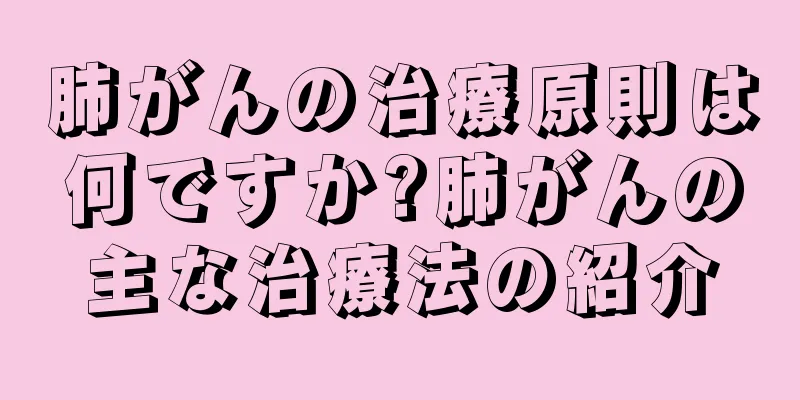 肺がんの治療原則は何ですか?肺がんの主な治療法の紹介