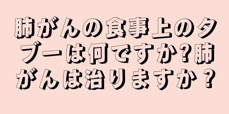 肺がんの食事上のタブーは何ですか?肺がんは治りますか？