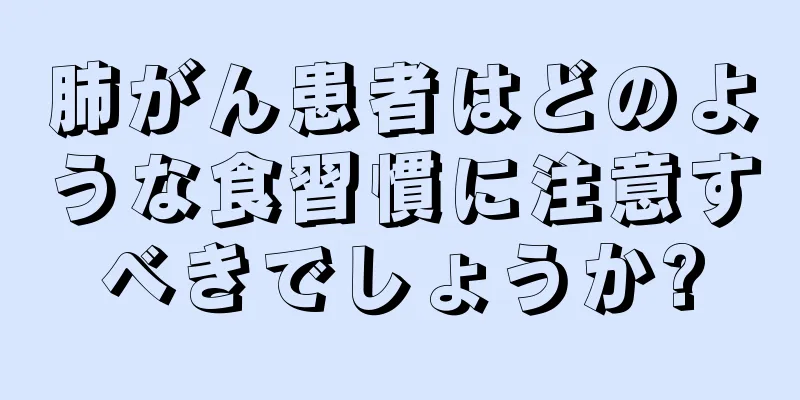 肺がん患者はどのような食習慣に注意すべきでしょうか?