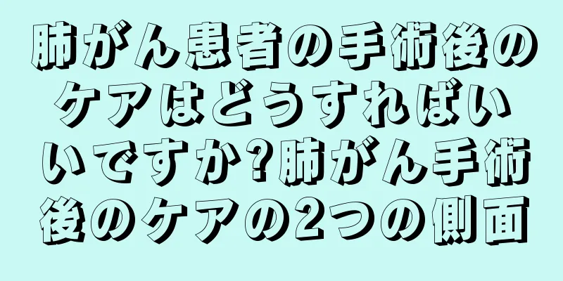 肺がん患者の手術後のケアはどうすればいいですか?肺がん手術後のケアの2つの側面