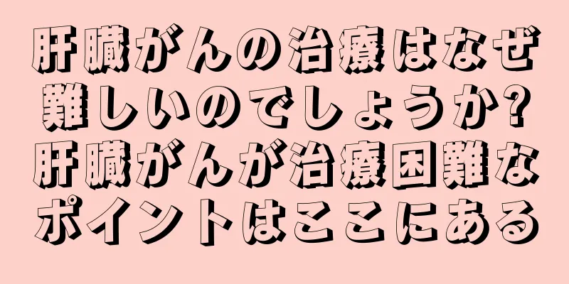 肝臓がんの治療はなぜ難しいのでしょうか?肝臓がんが治療困難なポイントはここにある
