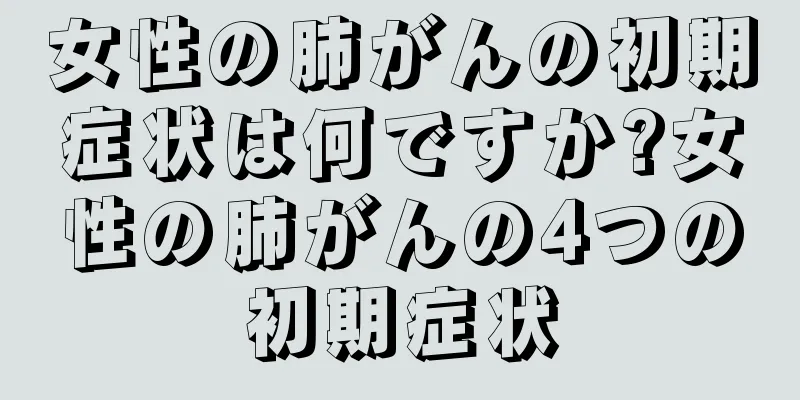 女性の肺がんの初期症状は何ですか?女性の肺がんの4つの初期症状