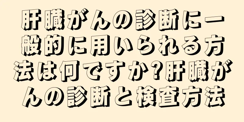 肝臓がんの診断に一般的に用いられる方法は何ですか?肝臓がんの診断と検査方法