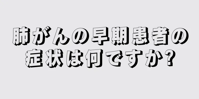 肺がんの早期患者の症状は何ですか?