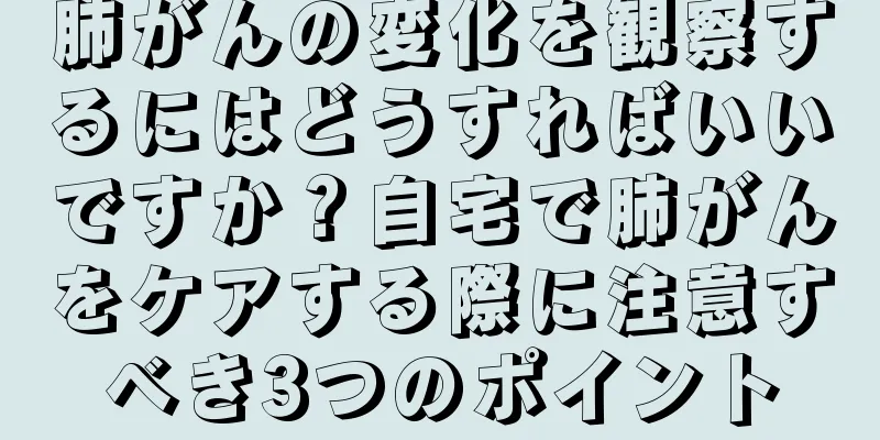 肺がんの変化を観察するにはどうすればいいですか？自宅で肺がんをケアする際に注意すべき3つのポイント