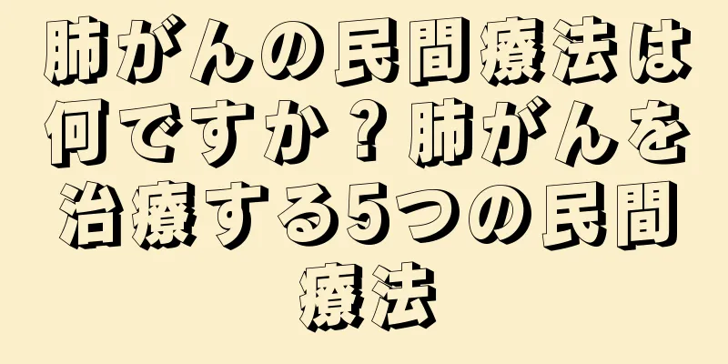 肺がんの民間療法は何ですか？肺がんを治療する5つの民間療法