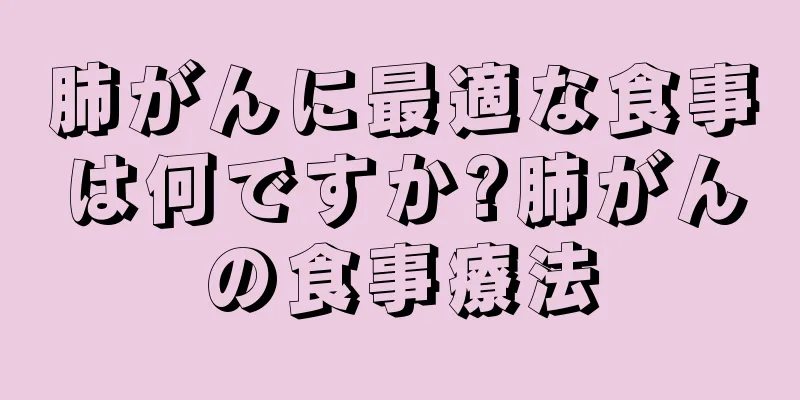 肺がんに最適な食事は何ですか?肺がんの食事療法