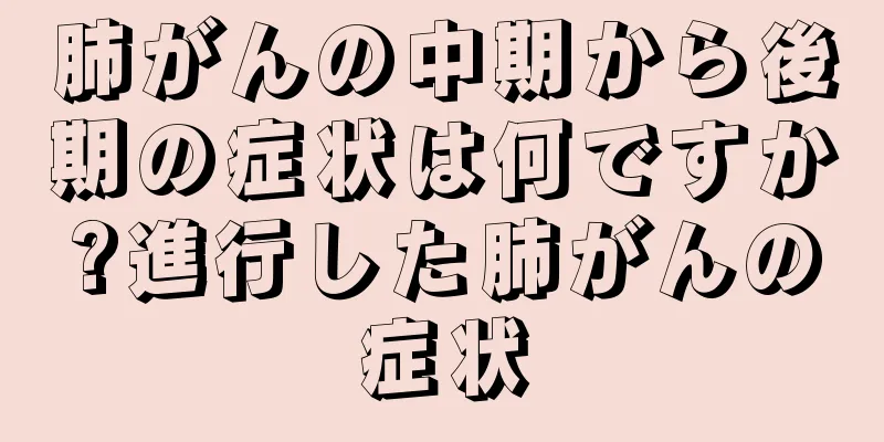 肺がんの中期から後期の症状は何ですか?進行した肺がんの症状