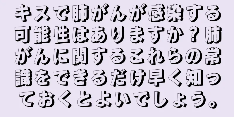 キスで肺がんが感染する可能性はありますか？肺がんに関するこれらの常識をできるだけ早く知っておくとよいでしょう。