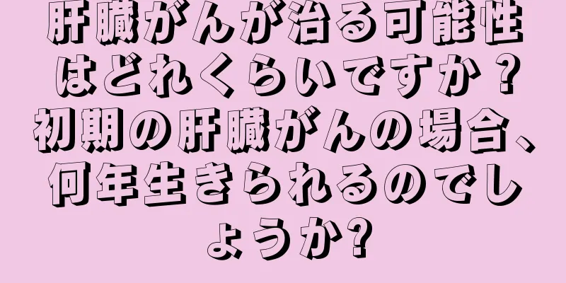 肝臓がんが治る可能性はどれくらいですか？初期の肝臓がんの場合、何年生きられるのでしょうか?