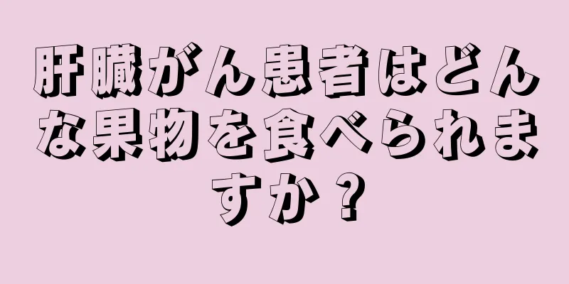 肝臓がん患者はどんな果物を食べられますか？