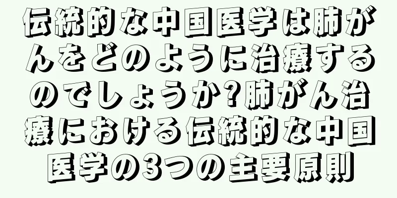 伝統的な中国医学は肺がんをどのように治療するのでしょうか?肺がん治療における伝統的な中国医学の3つの主要原則