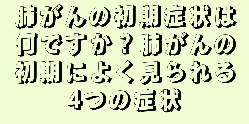 肺がんの初期症状は何ですか？肺がんの初期によく見られる4つの症状