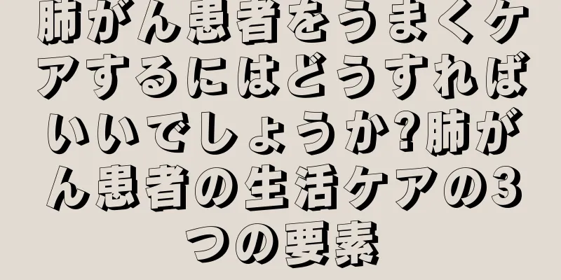 肺がん患者をうまくケアするにはどうすればいいでしょうか?肺がん患者の生活ケアの3つの要素