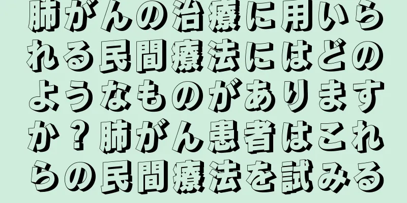 肺がんの治療に用いられる民間療法にはどのようなものがありますか？肺がん患者はこれらの民間療法を試みる