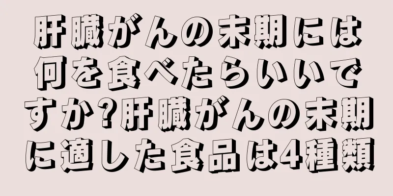 肝臓がんの末期には何を食べたらいいですか?肝臓がんの末期に適した食品は4種類