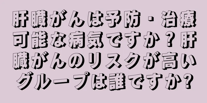 肝臓がんは予防・治療可能な病気ですか？肝臓がんのリスクが高いグループは誰ですか?